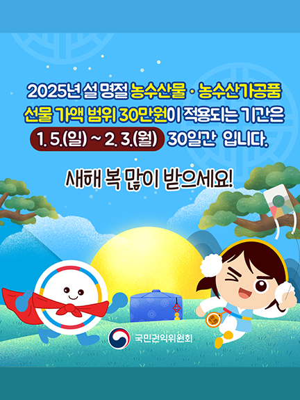 2025년 설 명절 농수산물 · 농수산가공품 선물 가액 범위 30만원이 적용되는 기간은 1.5.(일) ~ 2.3.(월) 30일간 입니다.
새해 복 많이 받으세요!
국민권익위원회